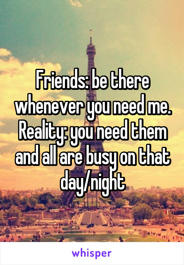 Friends: be there whenever you need me.
Reality: you need them and all are busy on that day/night