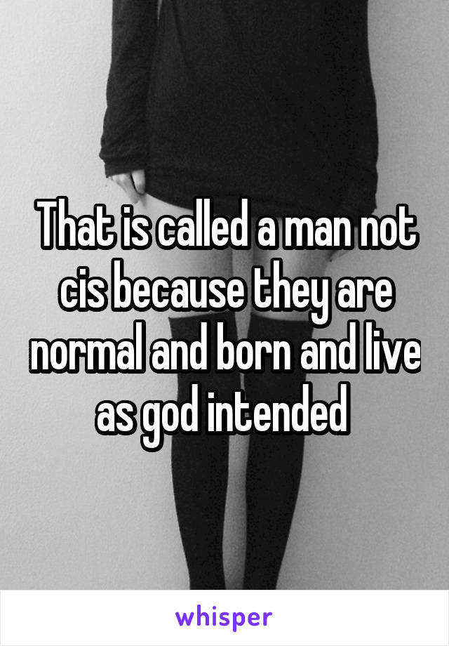 That is called a man not cis because they are normal and born and live as god intended 