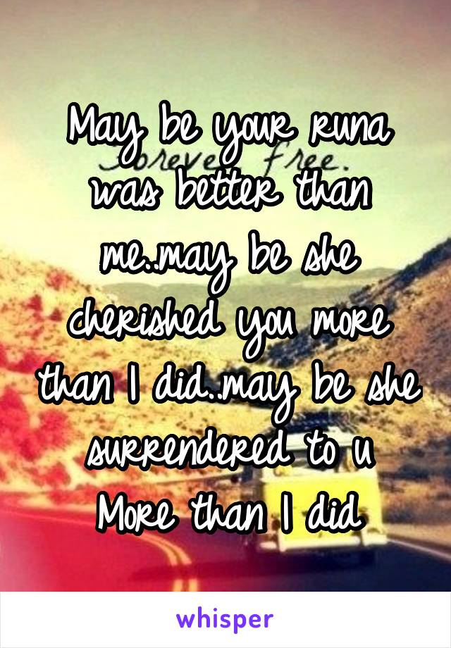 May be your runa was better than me..may be she cherished you more than I did..may be she surrendered to u
More than I did