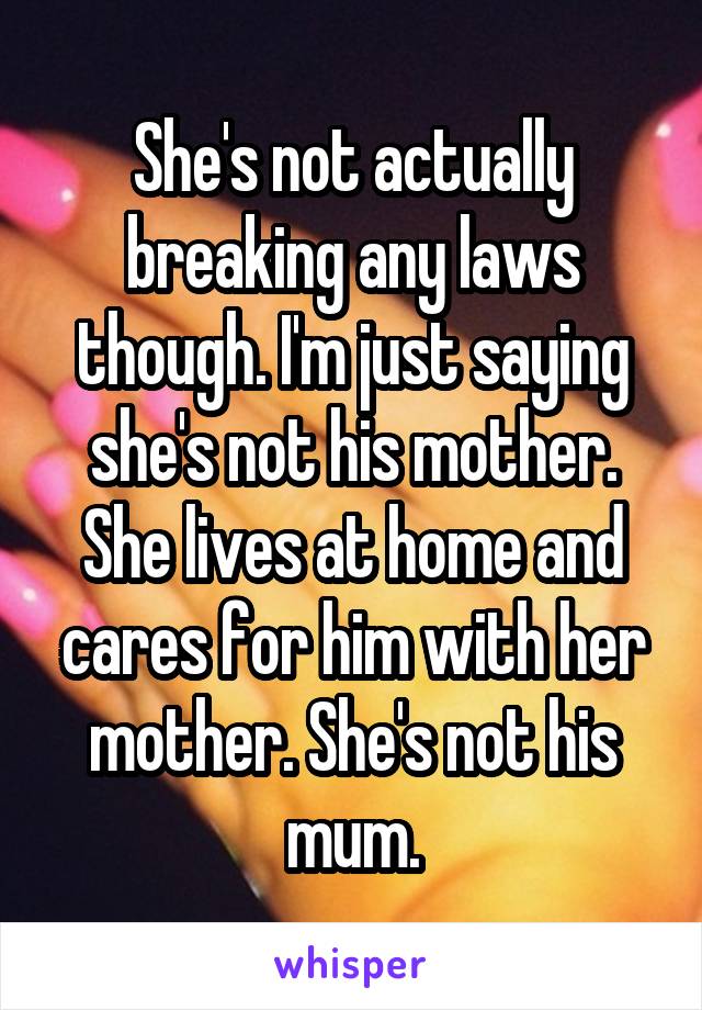 She's not actually breaking any laws though. I'm just saying she's not his mother. She lives at home and cares for him with her mother. She's not his mum.