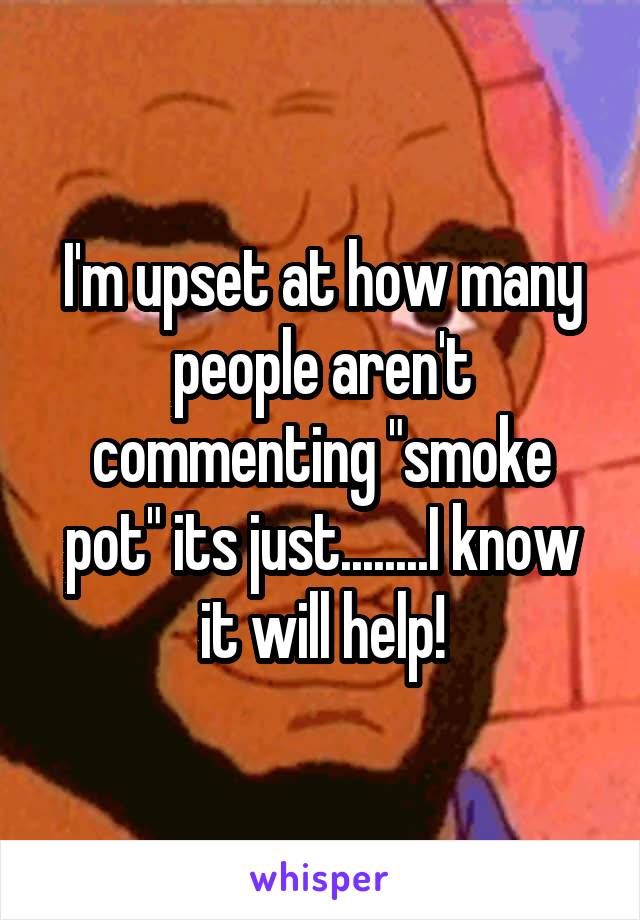 I'm upset at how many people aren't commenting "smoke pot" its just........I know it will help!