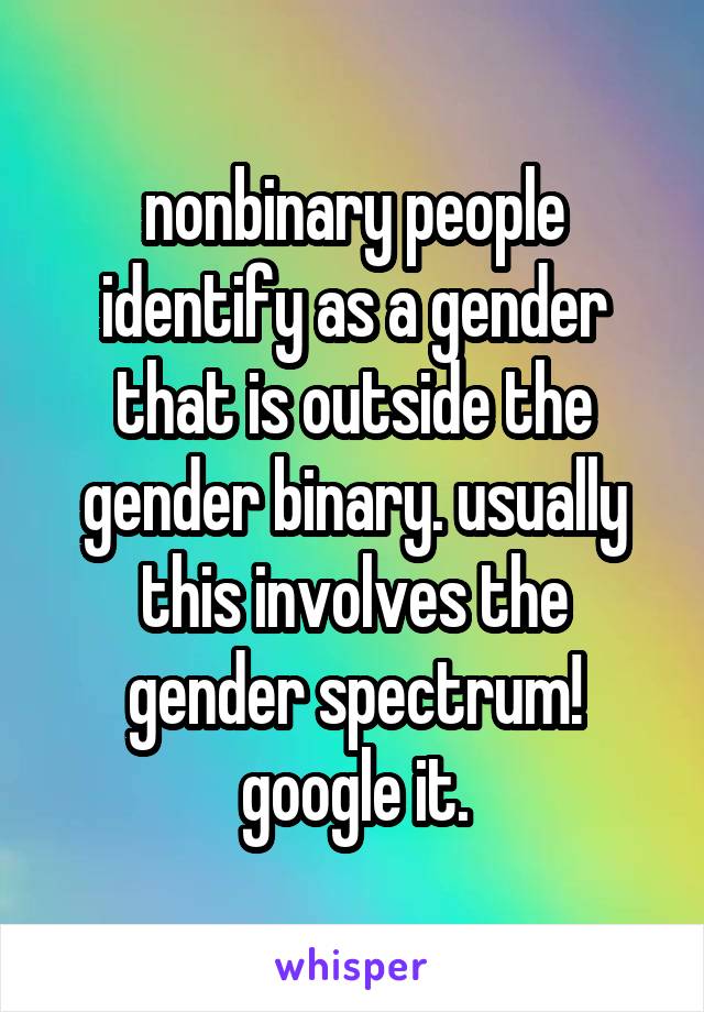 nonbinary people identify as a gender that is outside the gender binary. usually this involves the gender spectrum! google it.