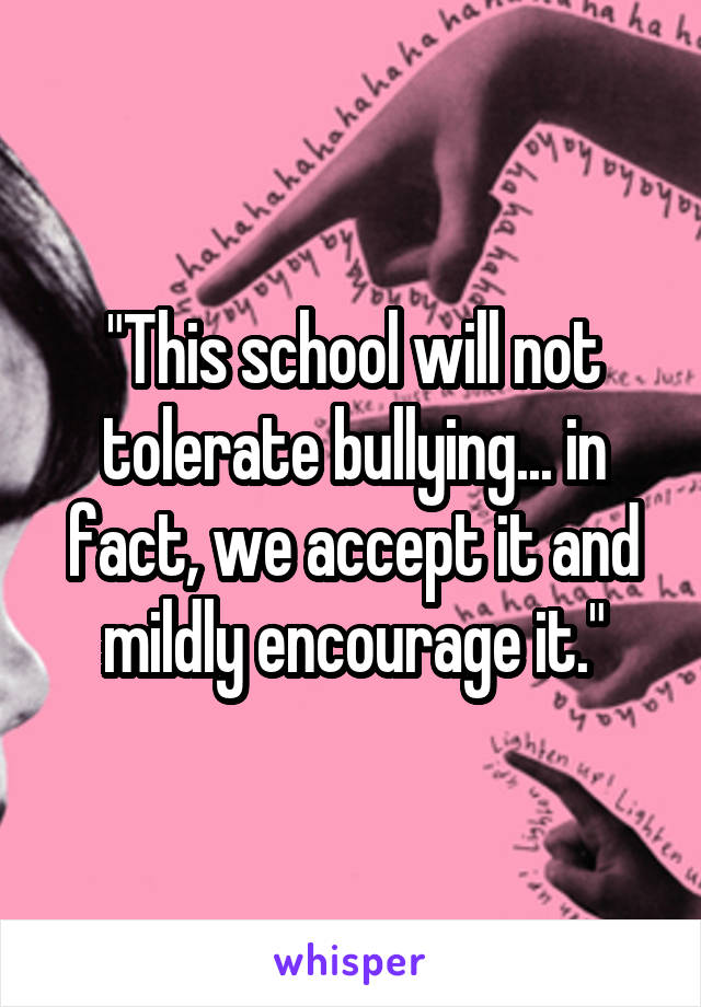 "This school will not tolerate bullying... in fact, we accept it and mildly encourage it."