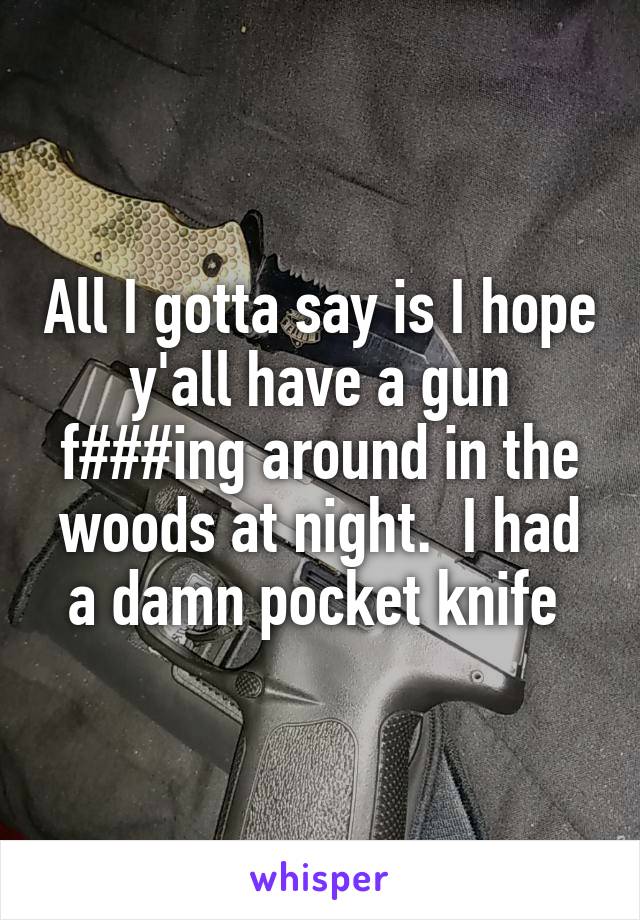 All I gotta say is I hope y'all have a gun f###ing around in the woods at night.  I had a damn pocket knife 