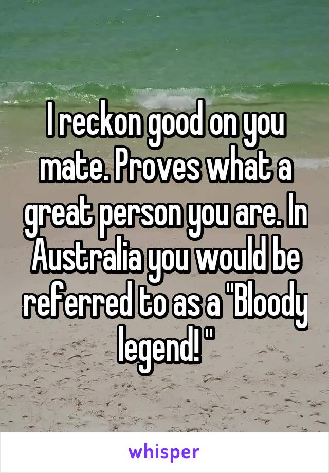 I reckon good on you mate. Proves what a great person you are. In Australia you would be referred to as a "Bloody legend! "