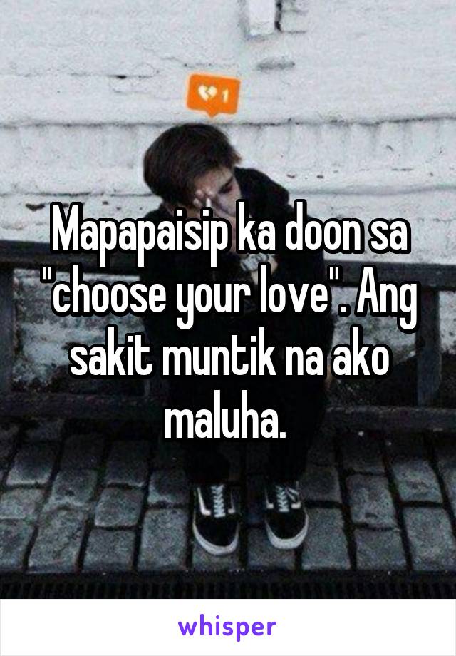 Mapapaisip ka doon sa "choose your love". Ang sakit muntik na ako maluha. 