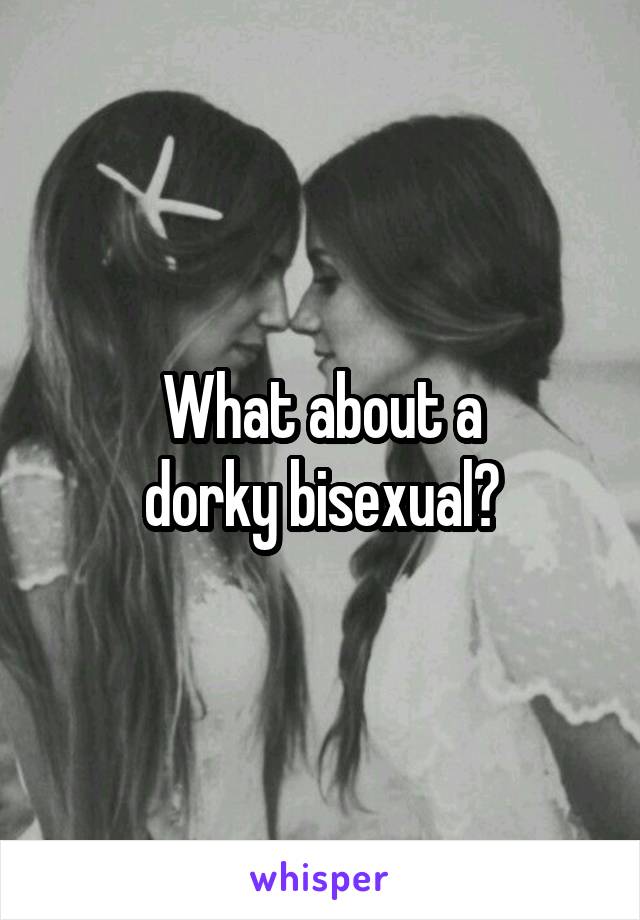 What about a
dorky bisexual?