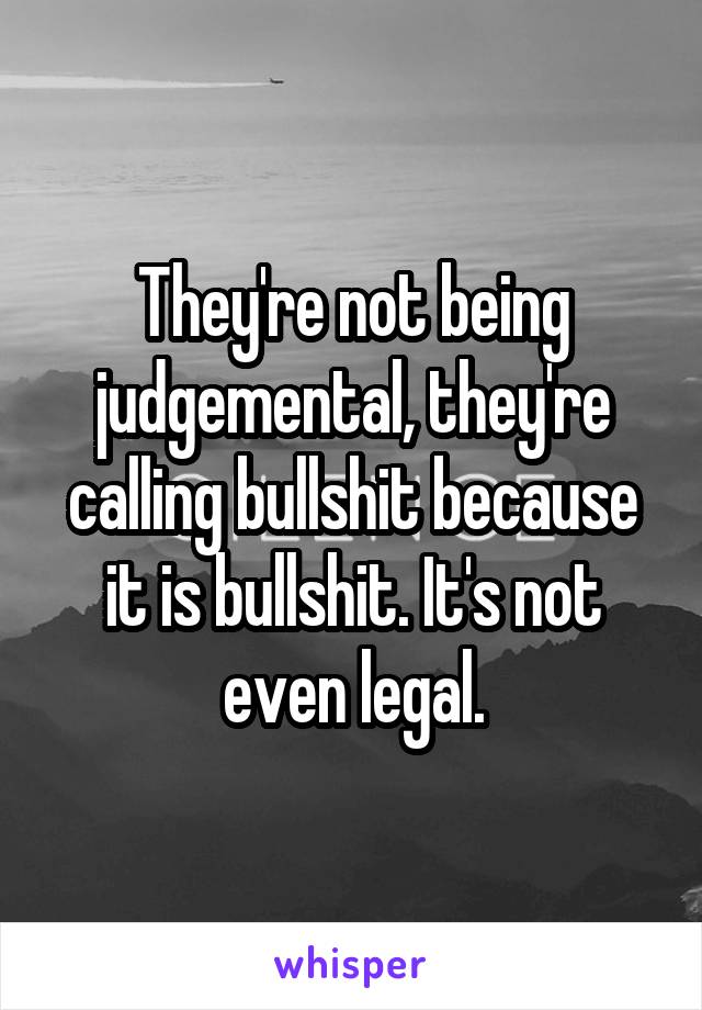 They're not being judgemental, they're calling bullshit because it is bullshit. It's not even legal.