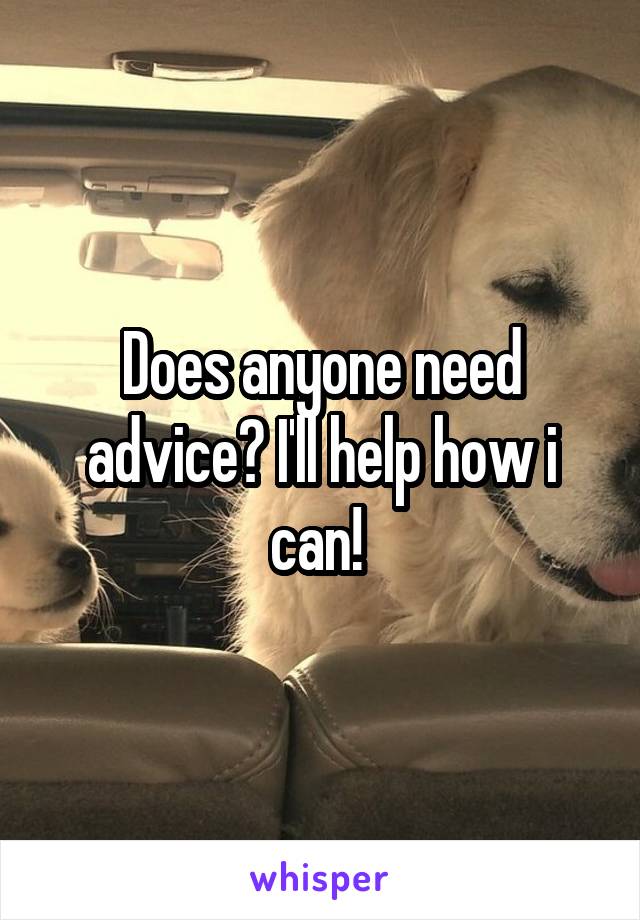 Does anyone need advice? I'll help how i can! 