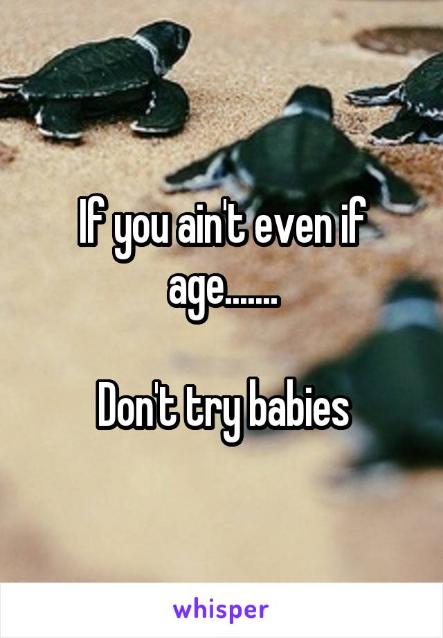 If you ain't even if age.......

Don't try babies