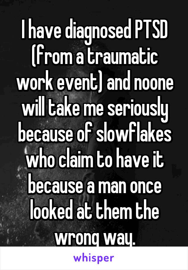 I have diagnosed PTSD (from a traumatic work event) and noone will take me seriously because of slowflakes who claim to have it because a man once looked at them the wrong way.