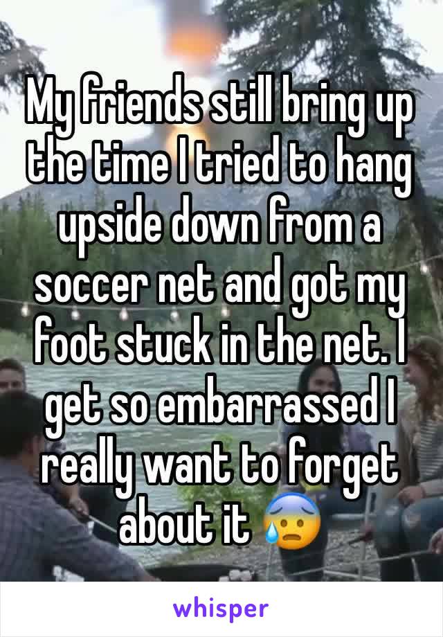 My friends still bring up the time I tried to hang upside down from a soccer net and got my foot stuck in the net. I get so embarrassed I really want to forget about it 😰