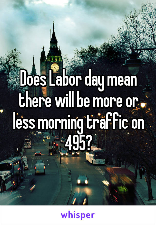 Does Labor day mean there will be more or less morning traffic on 495?