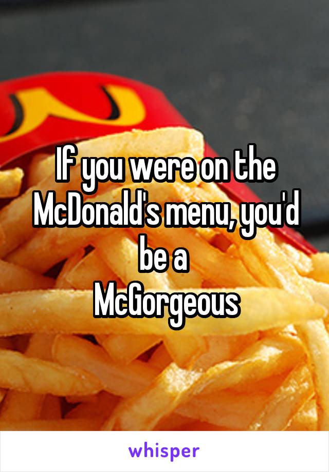 If you were on the McDonald's menu, you'd be a 
McGorgeous