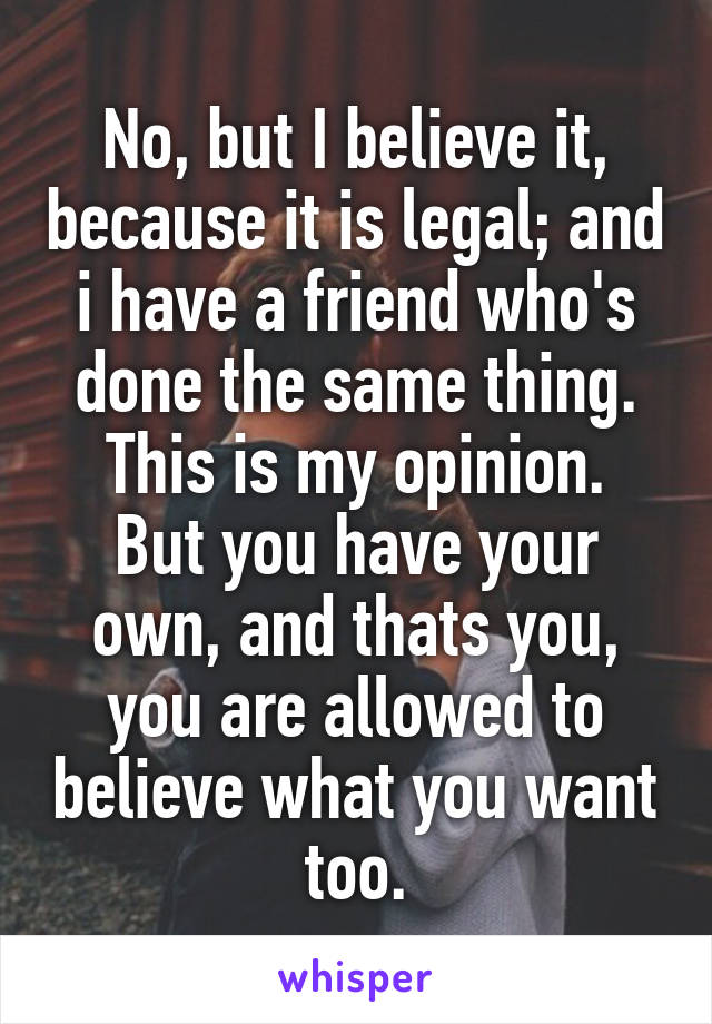 No, but I believe it, because it is legal; and i have a friend who's done the same thing.
This is my opinion.
But you have your own, and thats you, you are allowed to believe what you want too.