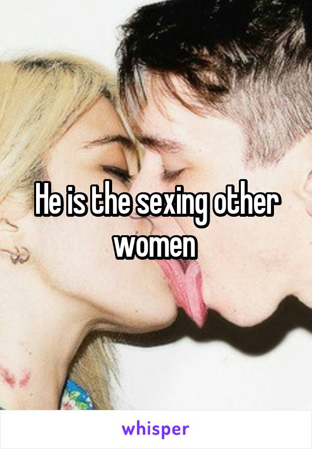 He is the sexing other women 