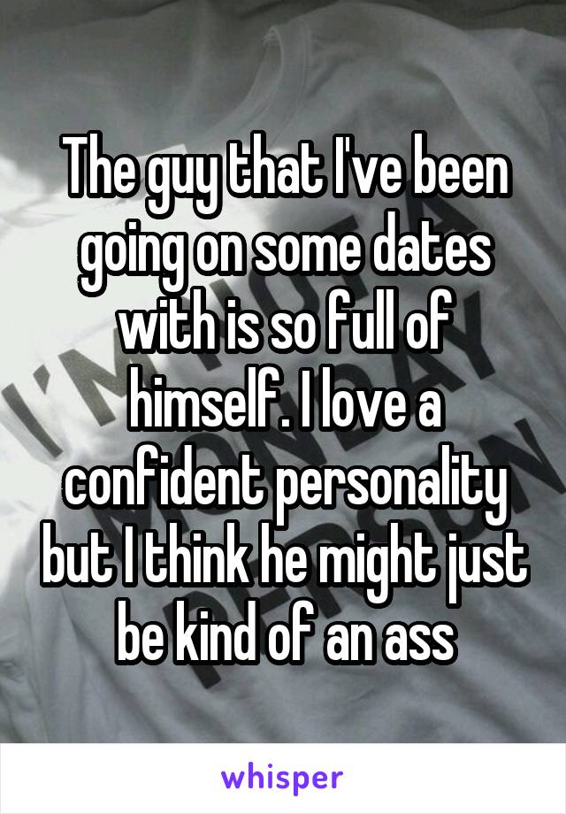 The guy that I've been going on some dates with is so full of himself. I love a confident personality but I think he might just be kind of an ass