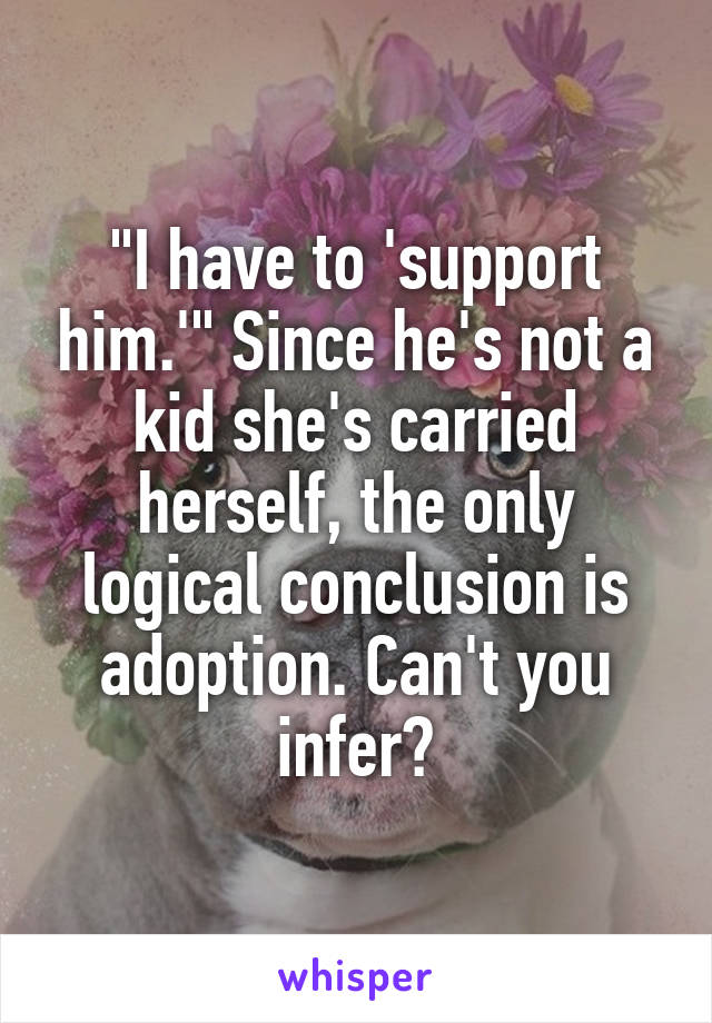 "I have to 'support him.'" Since he's not a kid she's carried herself, the only logical conclusion is adoption. Can't you infer?