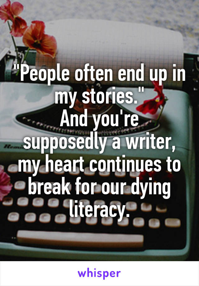 "People often end up in my stories."
And you're supposedly a writer, my heart continues to break for our dying literacy.