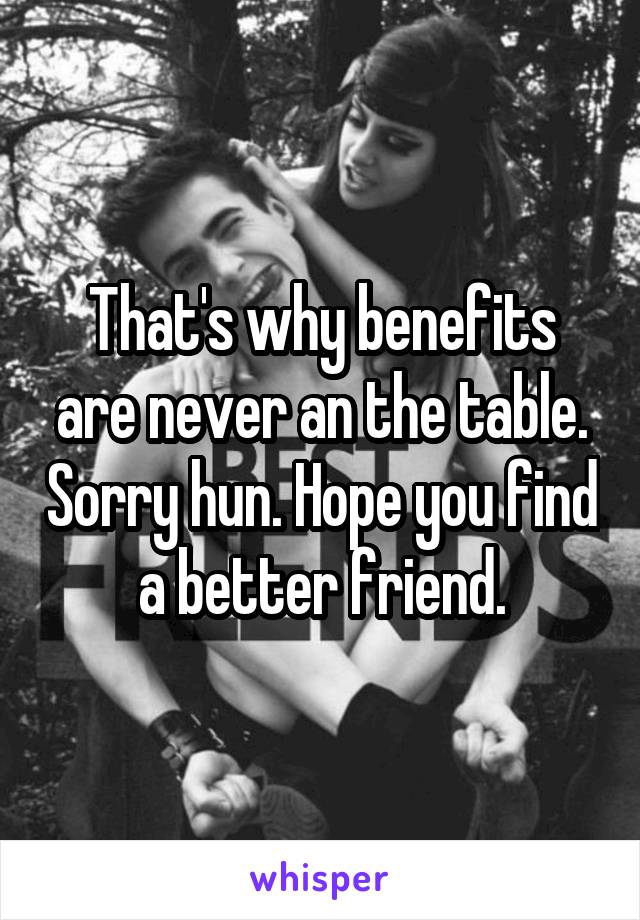 That's why benefits are never an the table. Sorry hun. Hope you find a better friend.