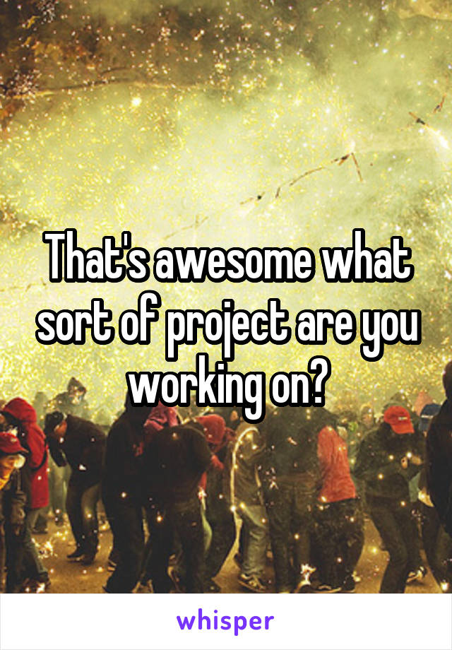 That's awesome what sort of project are you working on?