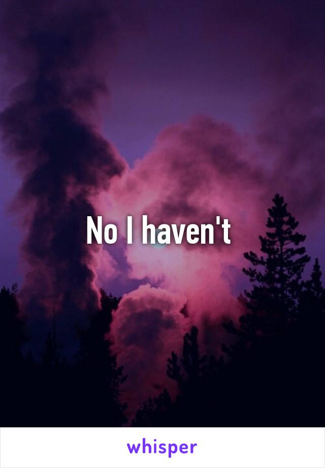 No I haven't 