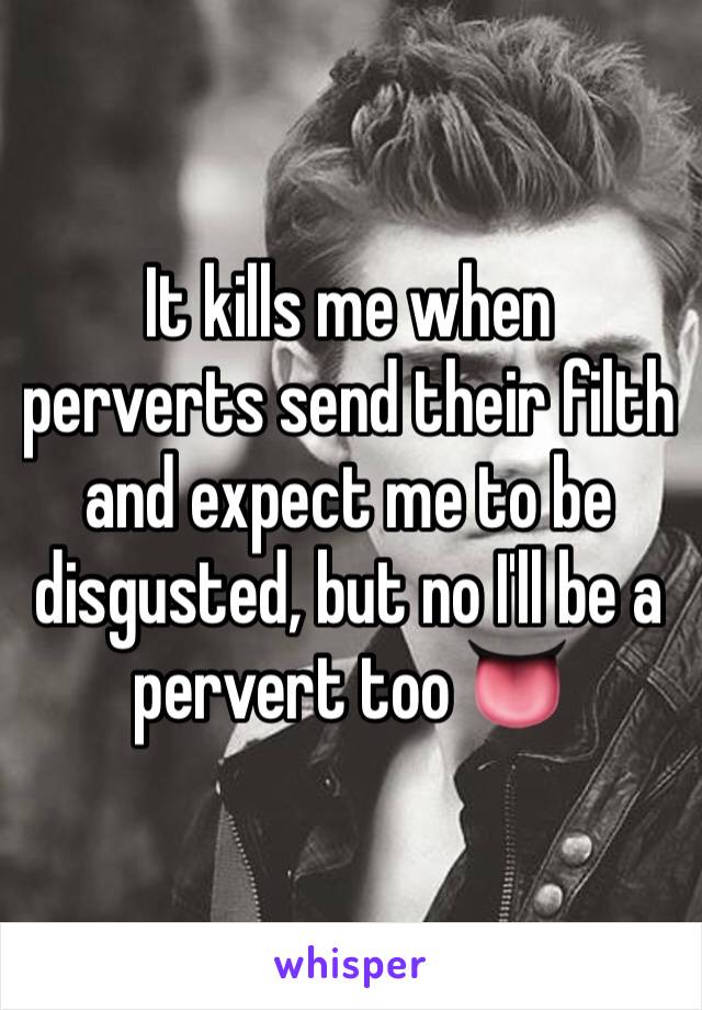 It kills me when perverts send their filth and expect me to be disgusted, but no I'll be a pervert too 👅