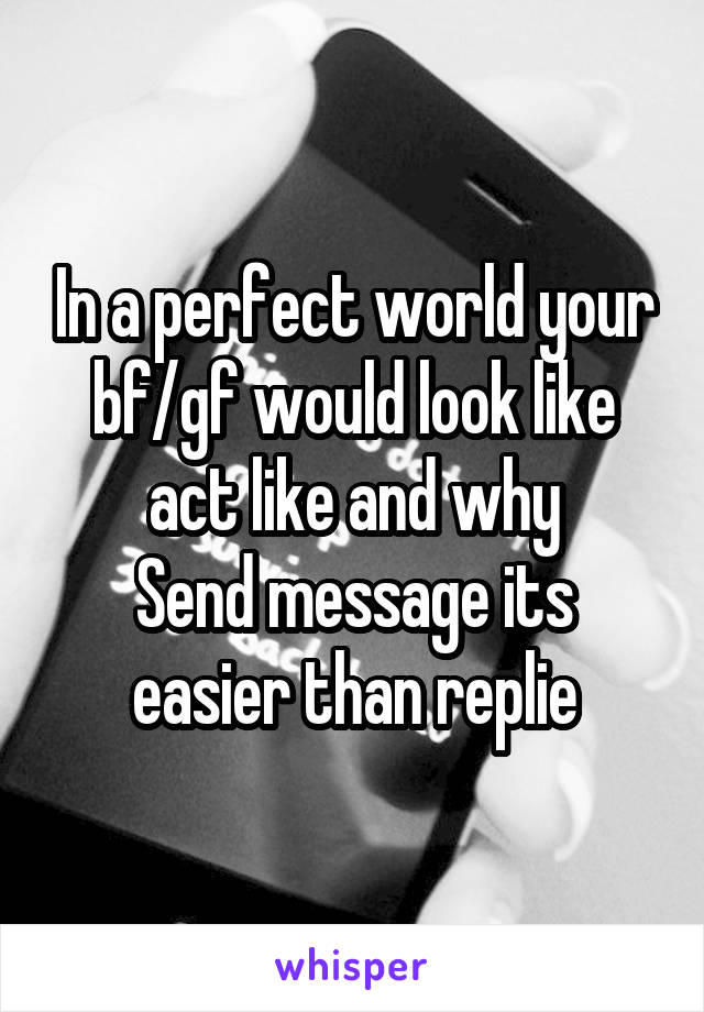 In a perfect world your bf/gf would look like act like and why
Send message its easier than replie