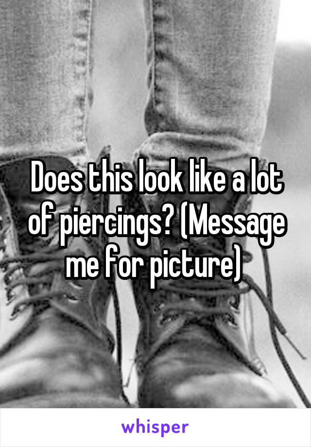 Does this look like a lot of piercings? (Message me for picture) 