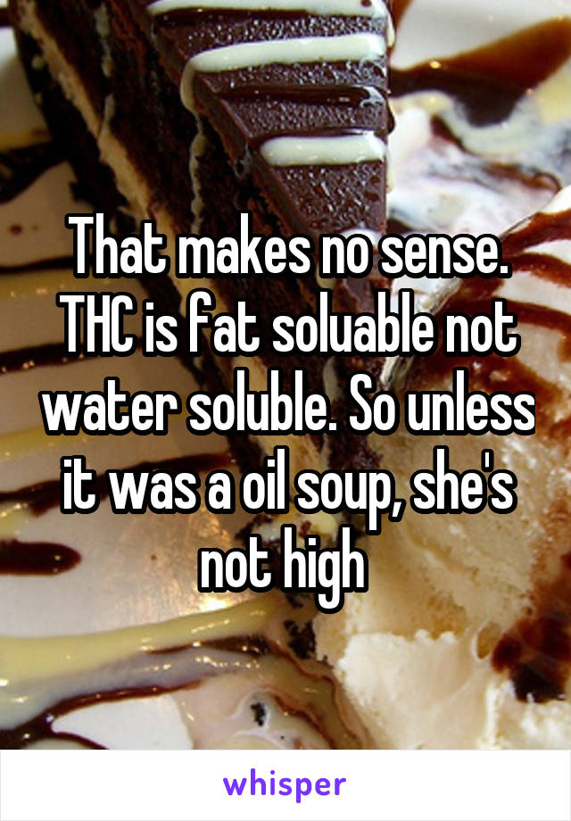 That makes no sense. THC is fat soluable not water soluble. So unless it was a oil soup, she's not high 