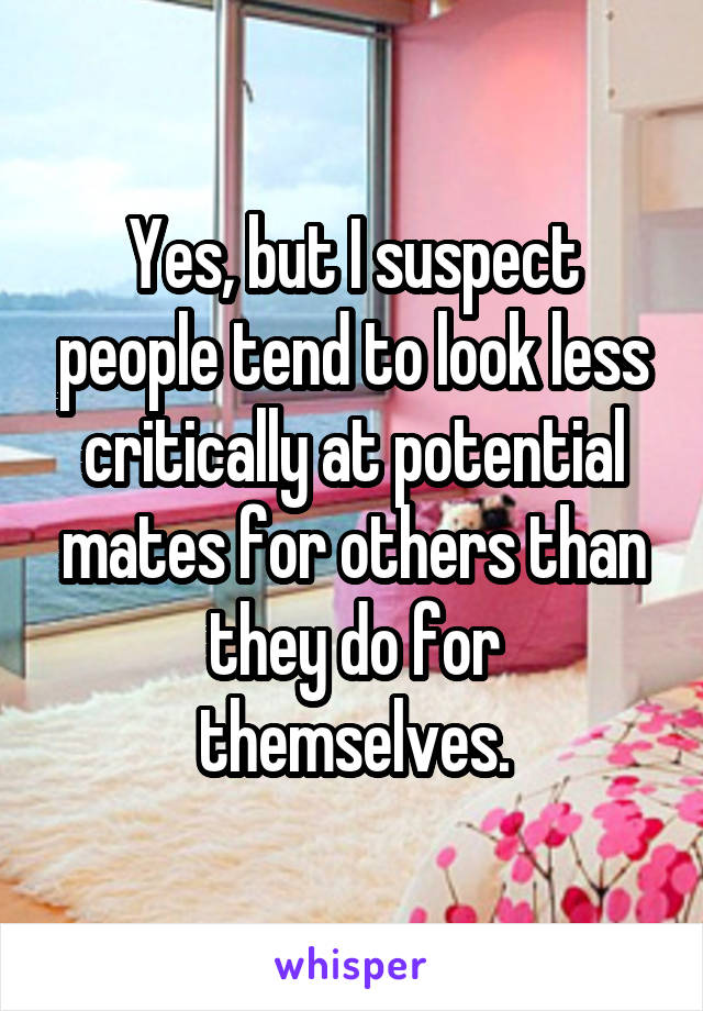 Yes, but I suspect people tend to look less critically at potential mates for others than they do for themselves.