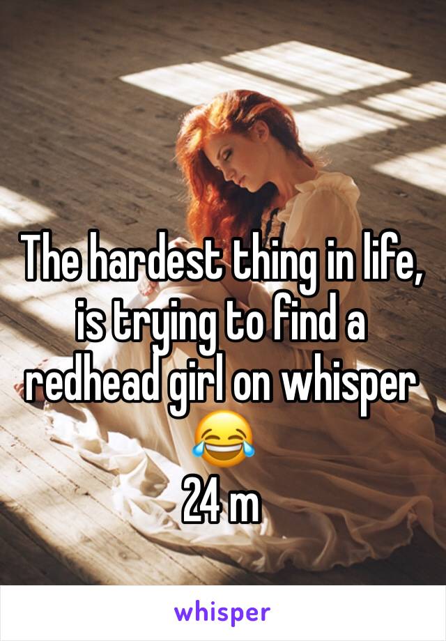 The hardest thing in life, is trying to find a redhead girl on whisper 😂
24 m