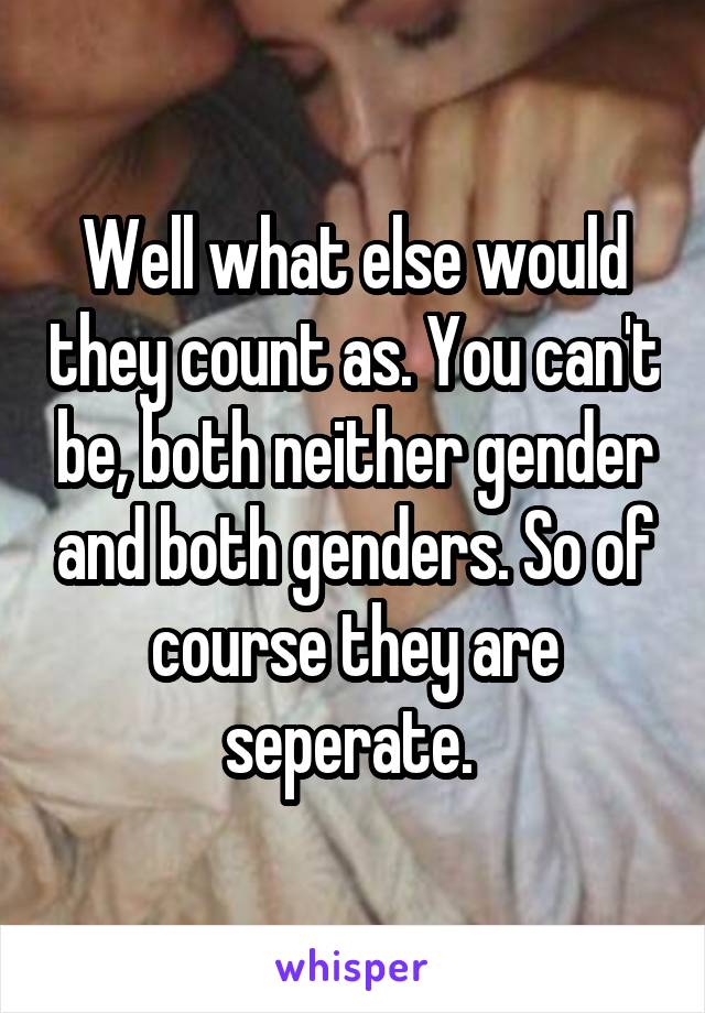 Well what else would they count as. You can't be, both neither gender and both genders. So of course they are seperate. 