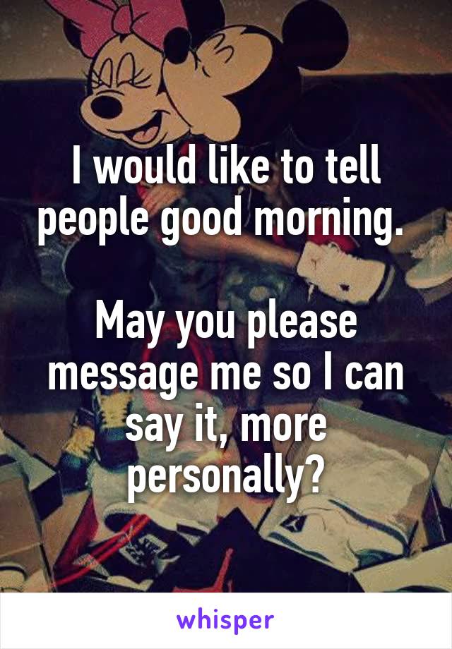 I would like to tell people good morning. 

May you please message me so I can say it, more personally?