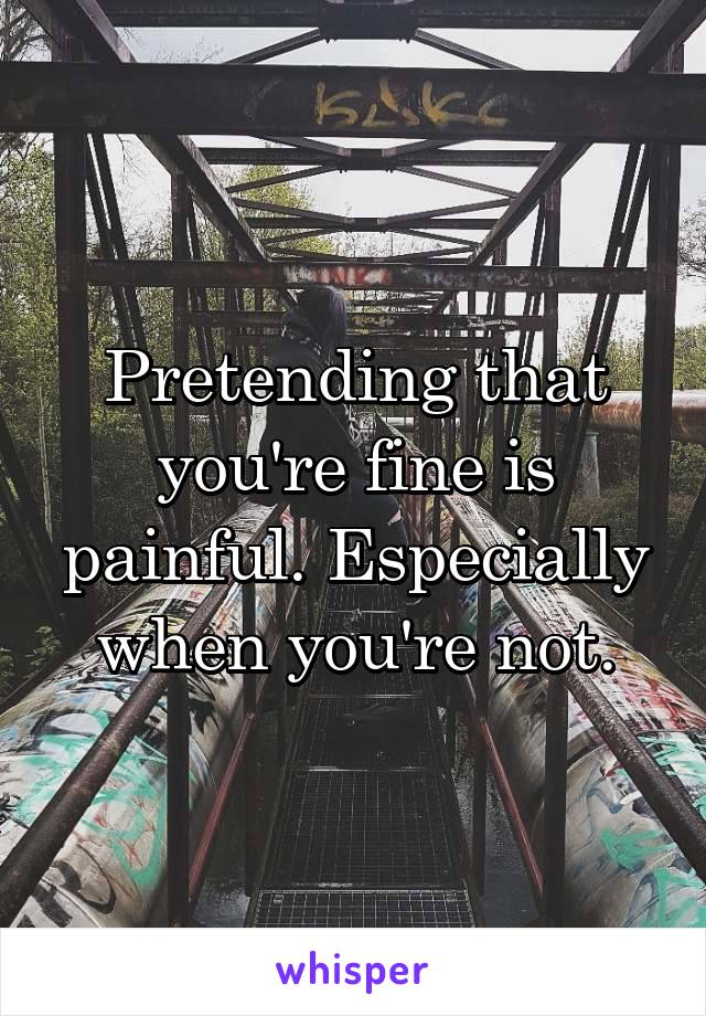 Pretending that you're fine is painful. Especially when you're not.