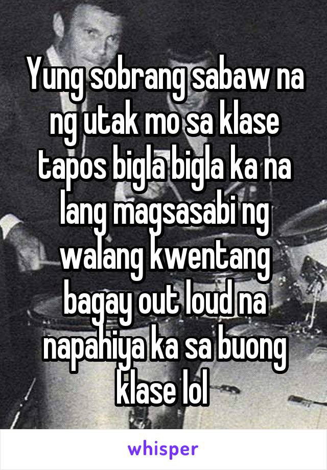 Yung sobrang sabaw na ng utak mo sa klase tapos bigla bigla ka na lang magsasabi ng walang kwentang bagay out loud na napahiya ka sa buong klase lol 