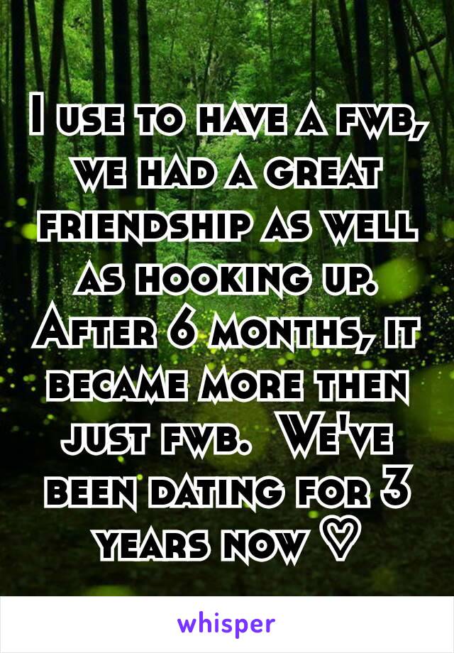 I use to have a fwb, we had a great friendship as well as hooking up. After 6 months, it became more then just fwb.  We've been dating for 3 years now ♡