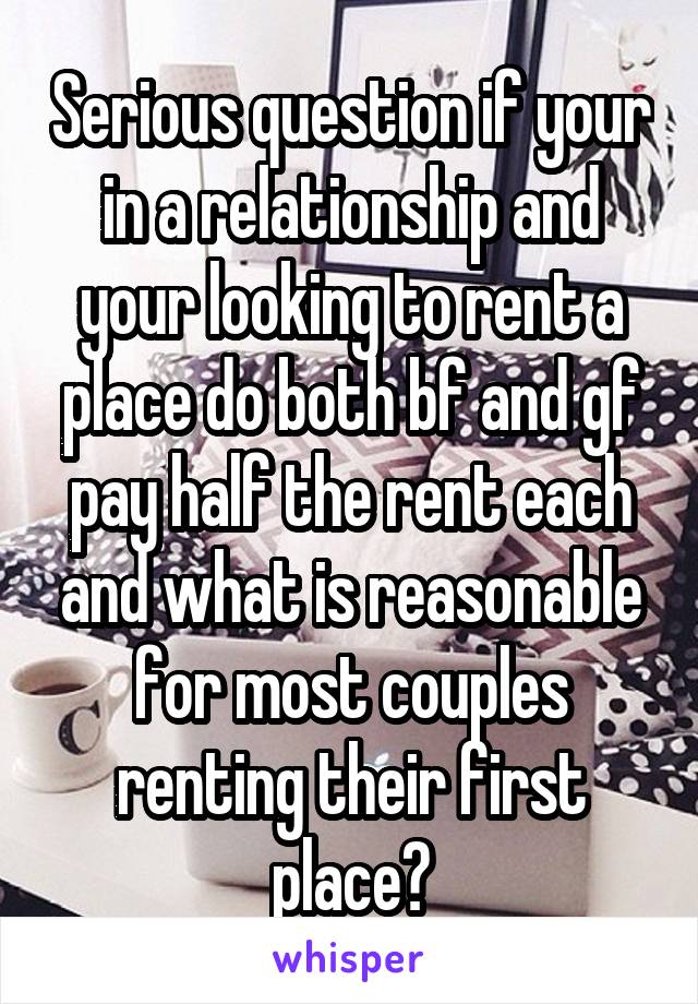 Serious question if your in a relationship and your looking to rent a place do both bf and gf pay half the rent each and what is reasonable for most couples renting their first place?