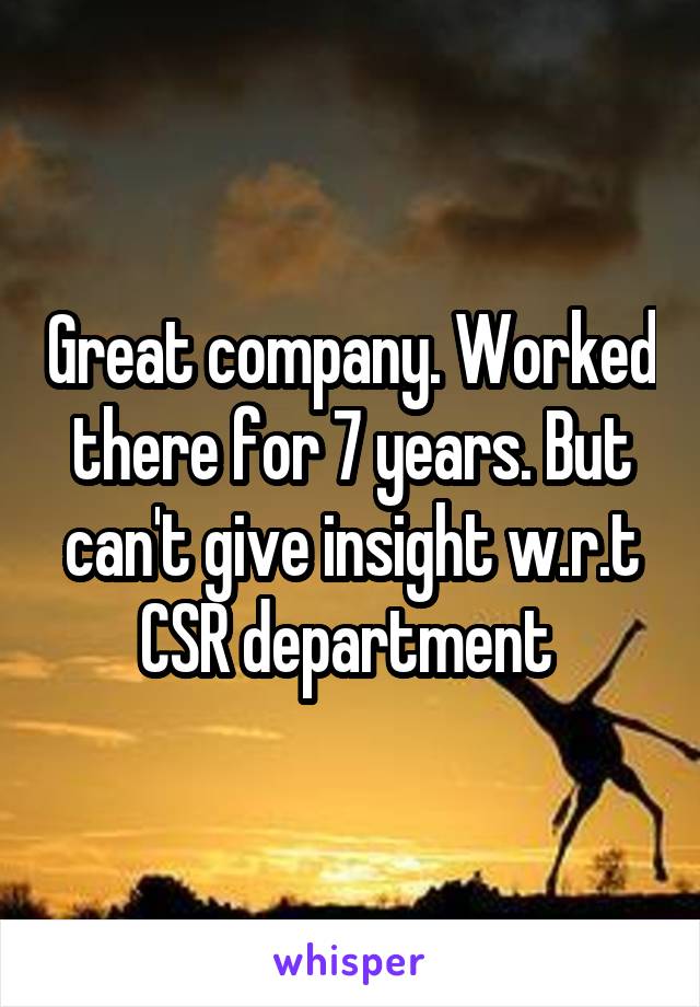 Great company. Worked there for 7 years. But can't give insight w.r.t CSR department 