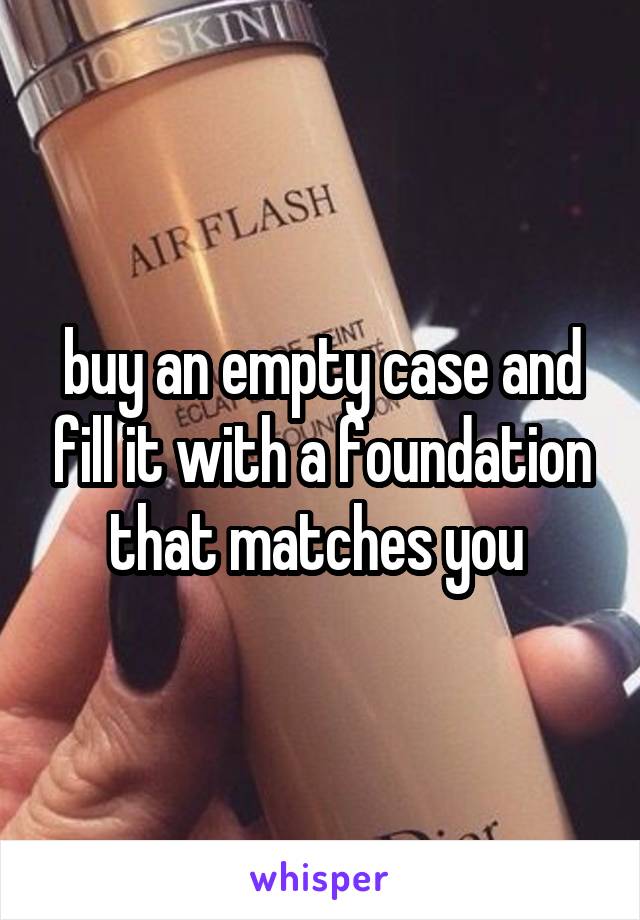 buy an empty case and fill it with a foundation that matches you 