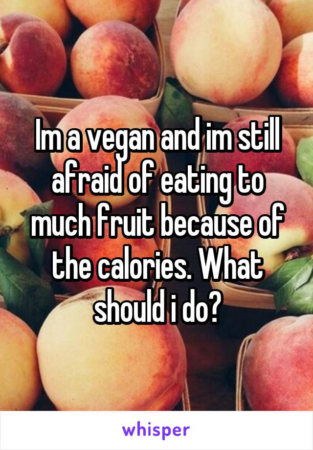 Im a vegan and im still afraid of eating to much fruit because of the calories. What should i do?