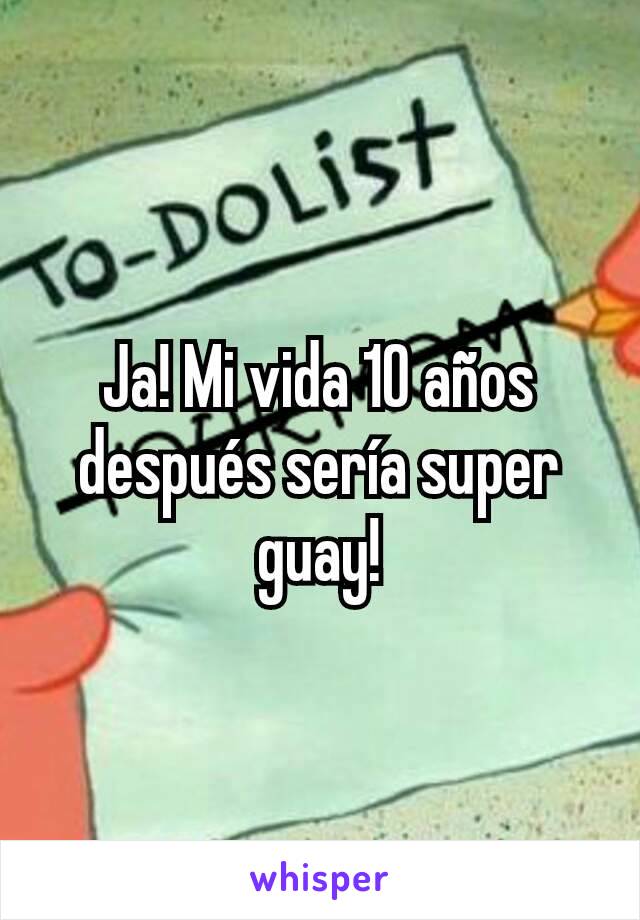 Ja! Mi vida 10 años después sería super guay!