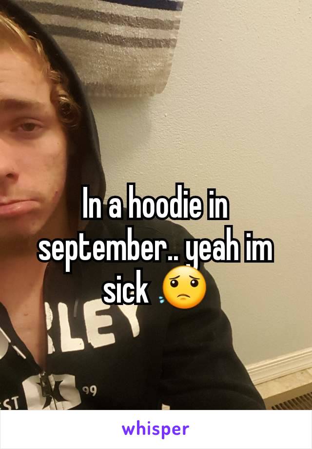 In a hoodie in september.. yeah im sick 😟