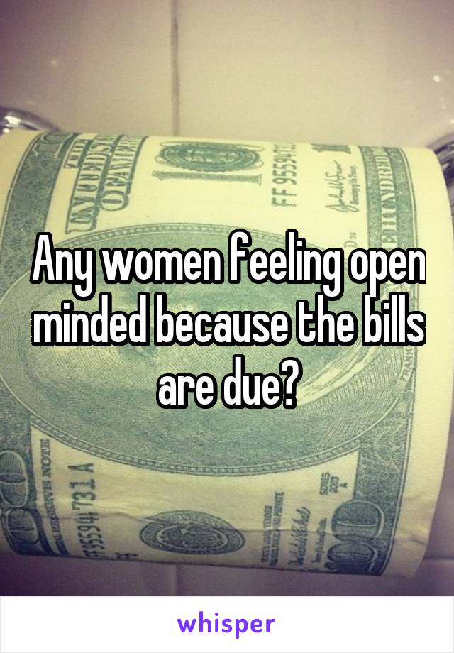 Any women feeling open minded because the bills are due?