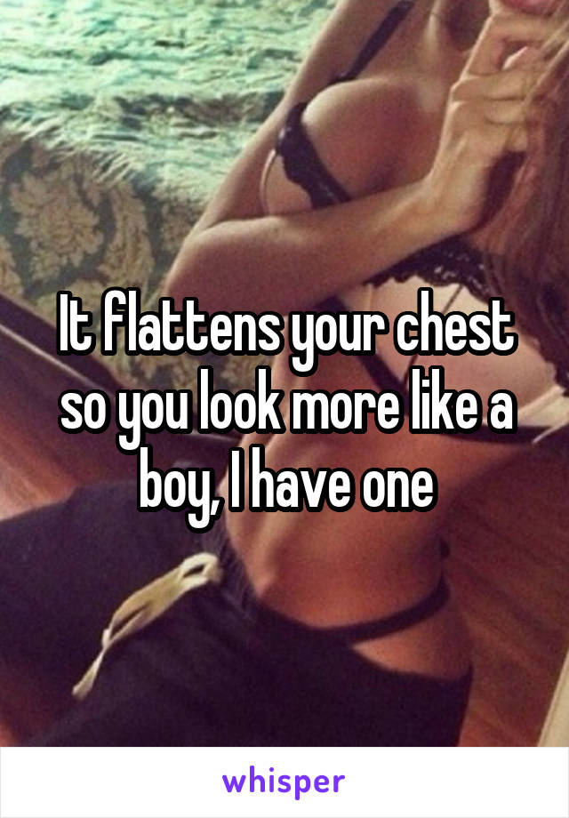 It flattens your chest so you look more like a boy, I have one
