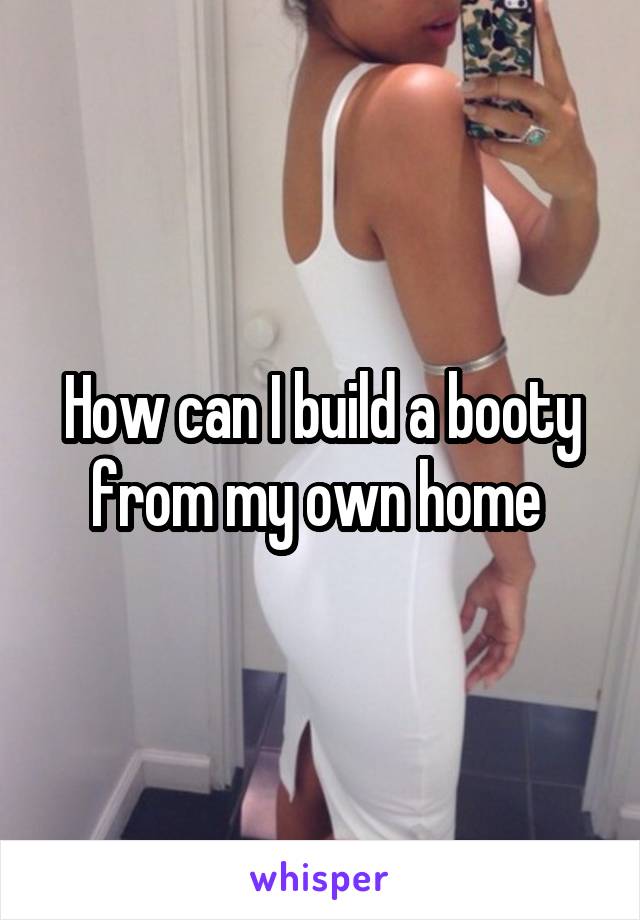 How can I build a booty from my own home 
