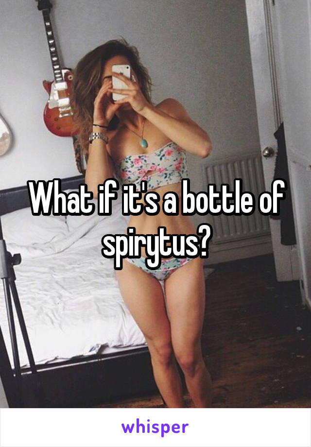 What if it's a bottle of spirytus?