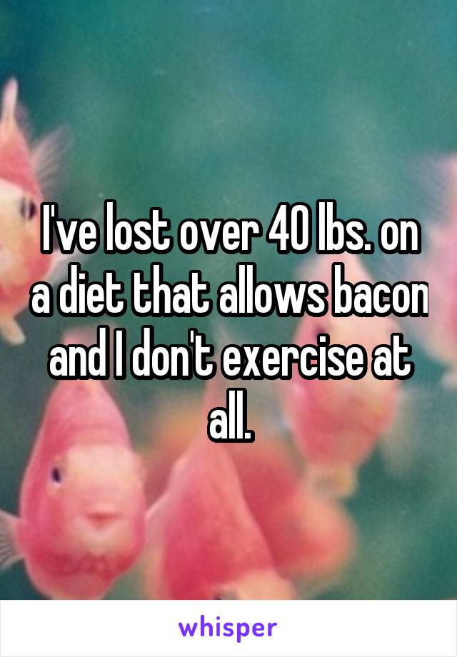 I've lost over 40 lbs. on a diet that allows bacon and I don't exercise at all.