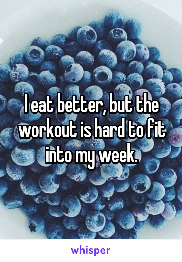 I eat better, but the workout is hard to fit into my week.