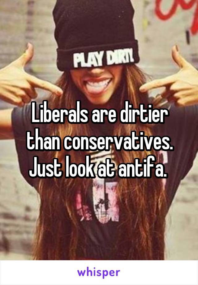 Liberals are dirtier than conservatives. Just look at antifa. 